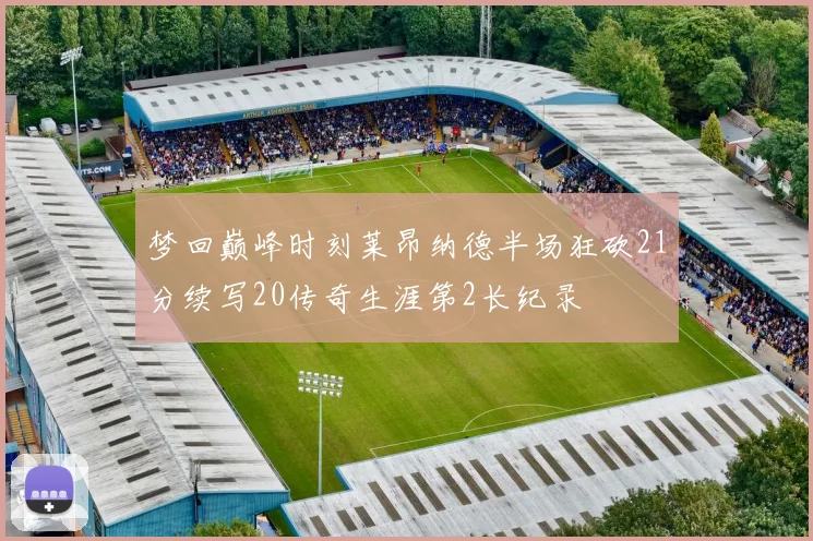 梦回巅峰时刻莱昂纳德半场狂砍21分续写20传奇生涯第2长纪录