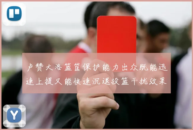 卢赞大洛篮筐保护能力出众既能迅速上提又能快速沉退投篮干扰效果显著