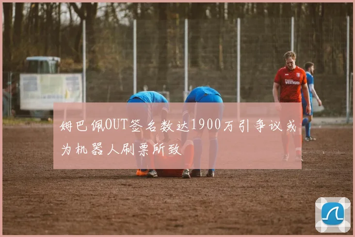 姆巴佩OUT签名数达1900万引争议或为机器人刷票所致