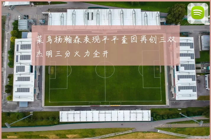 菜鸟杨瀚森表现平平奎因再创三双杰明三分火力全开