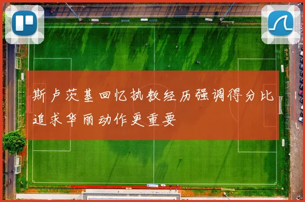 斯卢茨基回忆执教经历强调得分比追求华丽动作更重要