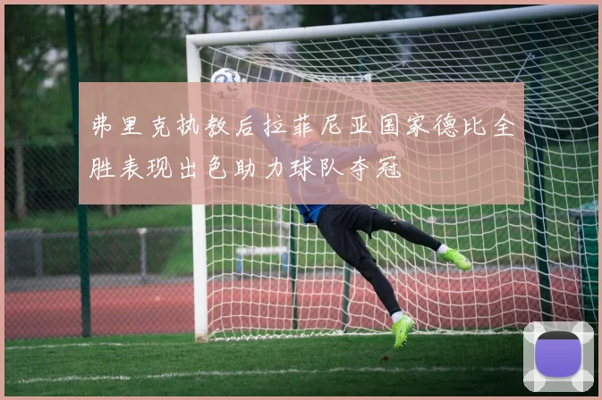 弗里克执教后拉菲尼亚国家德比全胜表现出色助力球队夺冠