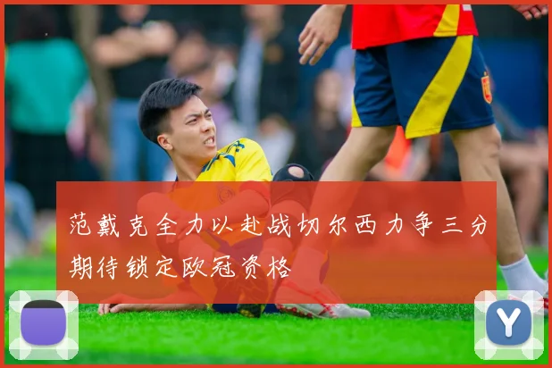 范戴克全力以赴战切尔西力争三分期待锁定欧冠资格