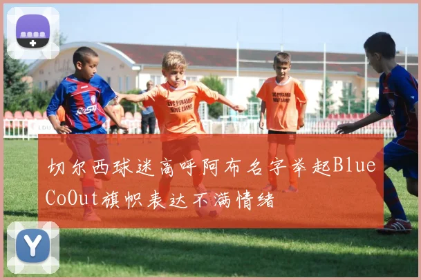 切尔西球迷高呼阿布名字举起BlueCoOut旗帜表达不满情绪