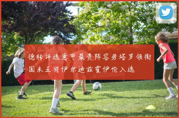 德转评选意甲最贵阵容劳塔罗领衔国米五将伊尔迪兹霍伊伦入选