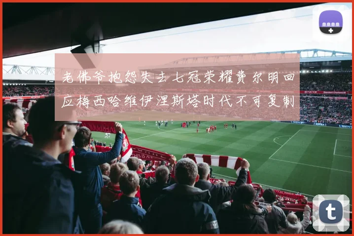 老佛爷抱怨失去七冠荣耀费尔明回应梅西哈维伊涅斯塔时代不可复制