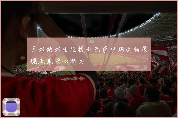 贝尔纳尔出场提升巴萨中场运转展现未来核心潜力