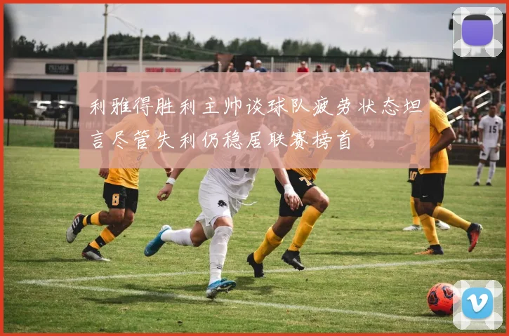 利雅得胜利主帅谈球队疲劳状态坦言尽管失利仍稳居联赛榜首