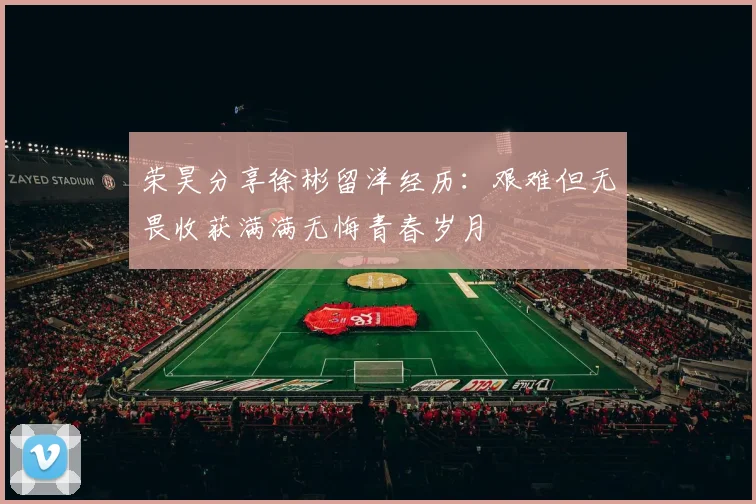 荣昊分享徐彬留洋经历：艰难但无畏收获满满无悔青春岁月