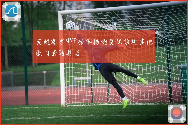 英超赛季MVP榜单揭晓曼联领跑其他豪门紧随其后