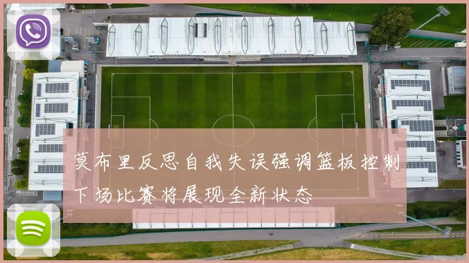 莫布里反思自我失误强调篮板控制下场比赛将展现全新状态