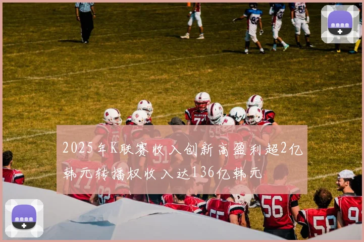 2025年K联赛收入创新高盈利超2亿韩元转播权收入达136亿韩元