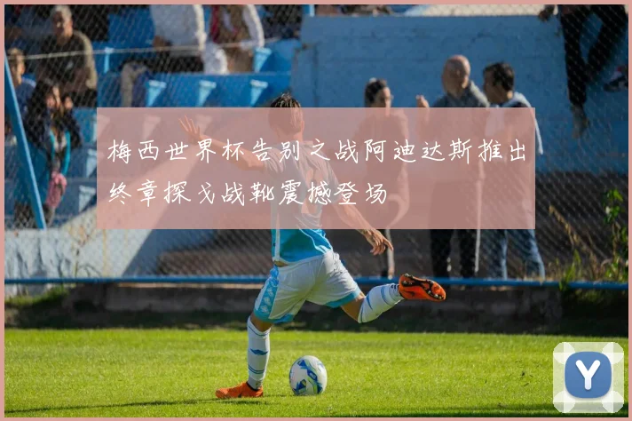 梅西世界杯告别之战阿迪达斯推出终章探戈战靴震撼登场