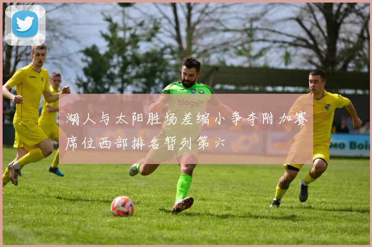 湖人与太阳胜场差缩小争夺附加赛席位西部排名暂列第六