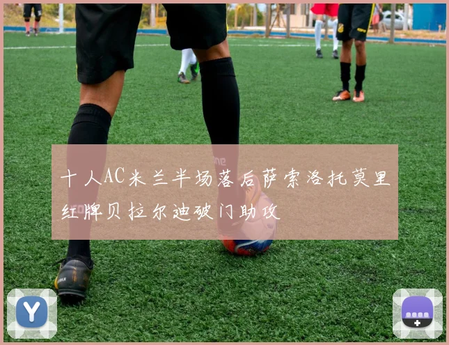 十人AC米兰半场落后萨索洛托莫里红牌贝拉尔迪破门助攻