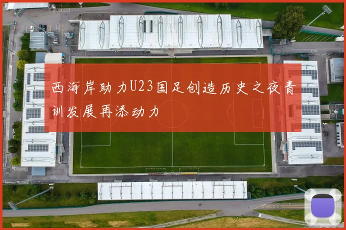 西海岸助力U23国足创造历史之夜青训发展再添动力