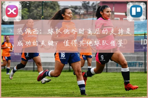 范佩西：球队低谷时高层的支持是成功的关键，值得其他球队借鉴