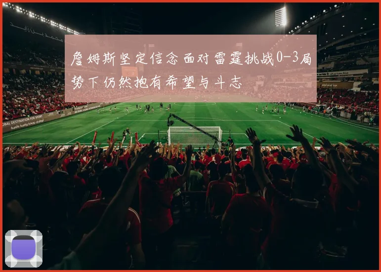 詹姆斯坚定信念面对雷霆挑战0-3局势下仍然抱有希望与斗志